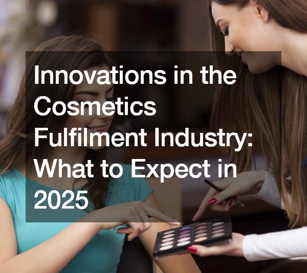 Innovations in the Cosmetics Fulfilment Industry: What to Expect in 2025