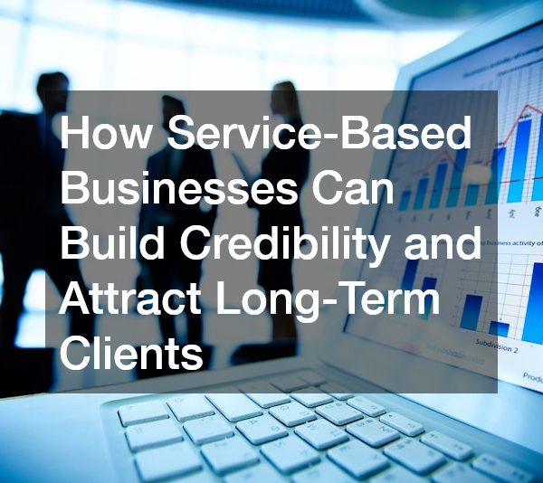 How Service-Based Businesses Can Build Credibility and Attract Long-Term Clients